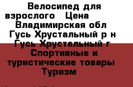 Велосипед для взрослого › Цена ­ 4 000 - Владимирская обл., Гусь-Хрустальный р-н, Гусь-Хрустальный г. Спортивные и туристические товары » Туризм   